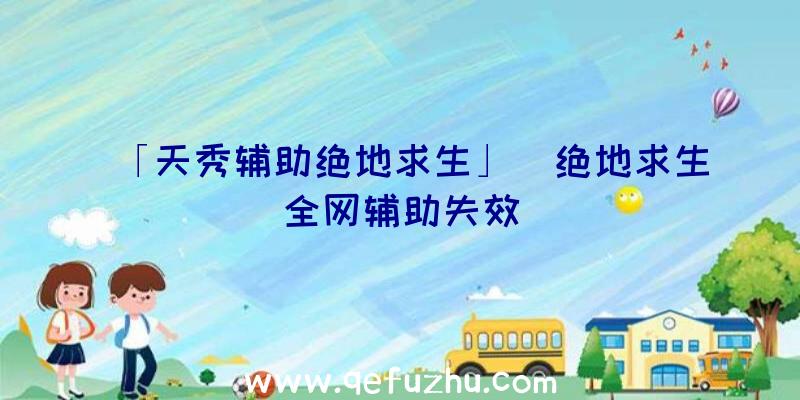 「天秀辅助绝地求生」|绝地求生全网辅助失效